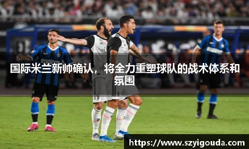 國際米蘭新帥確認，將全力重塑球隊的戰術體系和氛圍