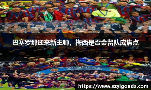 巴塞羅那迎來新主帥，梅西是否會留隊成焦點