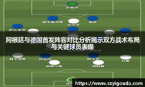 阿根廷與德國首發陣容對比分析揭示雙方戰術布局與關鍵球員表現