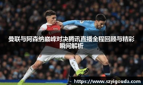 曼聯與阿森納巔峰對決騰訊直播全程回顧與精彩瞬間解析