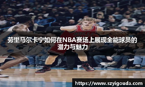 勞里馬爾卡寧如何在NBA賽場上展現全能球員的潛力與魅力